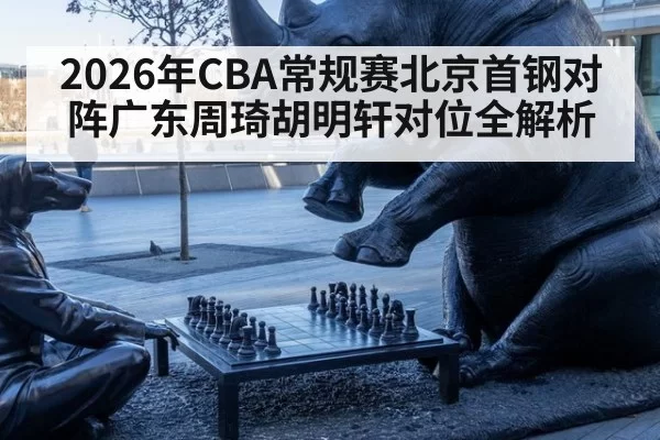 2026年CBA常规赛北京首钢对阵广东周琦胡明轩对位全解析