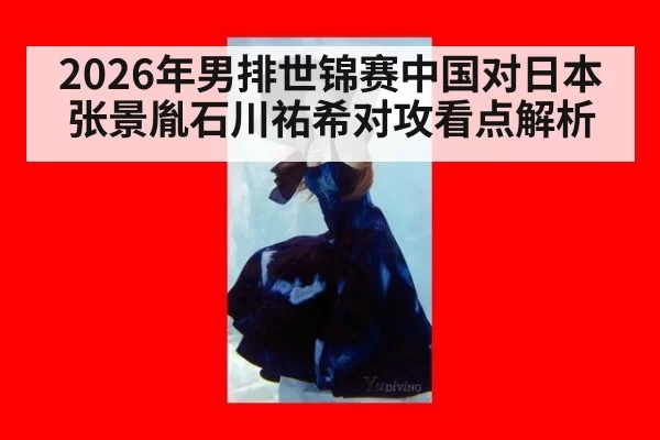 2026年男排世锦赛中国对日本张景胤石川祐希对攻看点解析