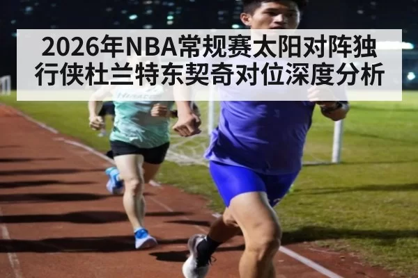 2026年NBA常规赛太阳对阵独行侠杜兰特东契奇对位深度分析