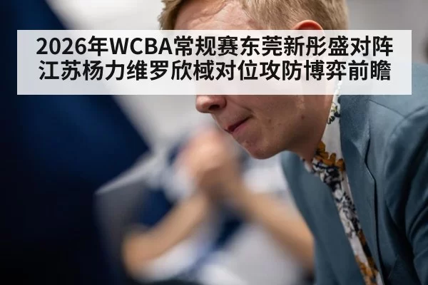 2026年WCBA常规赛东莞新彤盛对阵江苏杨力维罗欣棫对位攻防博弈前瞻